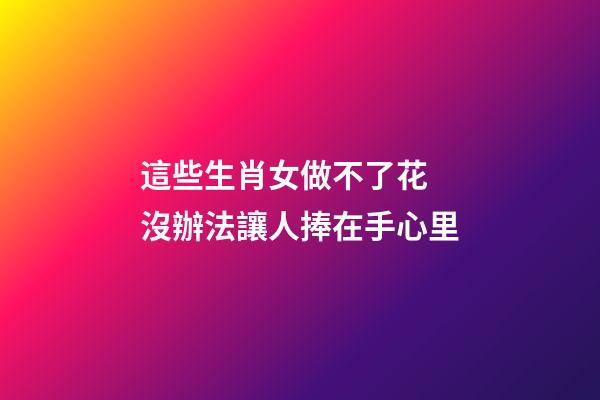 這些生肖女做不了花 沒辦法讓人捧在手心里